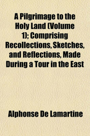 Cover of A Pilgrimage to the Holy Land (Volume 1); Comprising Recollections, Sketches, and Reflections, Made During a Tour in the East