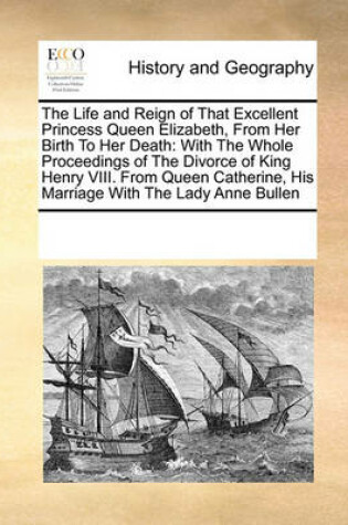 Cover of The Life and Reign of That Excellent Princess Queen Elizabeth, From Her Birth To Her Death
