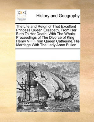 Book cover for The Life and Reign of That Excellent Princess Queen Elizabeth, From Her Birth To Her Death