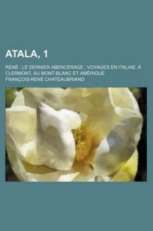 Cover of Atala, 1; Rene Le Dernier Abencerage Voyages En Italiae, a Clermont, Au Mont-Blanc Et Amerique