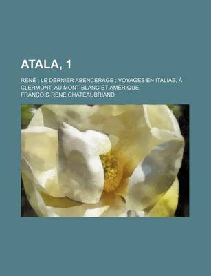 Book cover for Atala, 1; Rene Le Dernier Abencerage Voyages En Italiae, a Clermont, Au Mont-Blanc Et Amerique