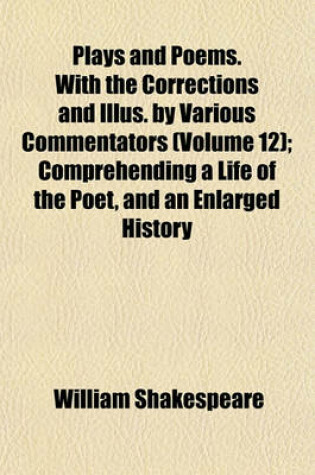 Cover of Plays and Poems. with the Corrections and Illus. by Various Commentators (Volume 12); Comprehending a Life of the Poet, and an Enlarged History