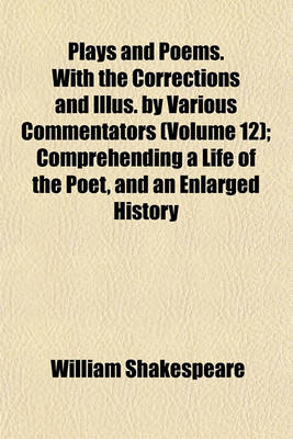 Book cover for Plays and Poems. with the Corrections and Illus. by Various Commentators (Volume 12); Comprehending a Life of the Poet, and an Enlarged History