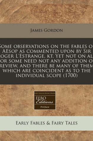 Cover of Some Observations on the Fables of Aesop as Commented Upon by Sir Roger l'Estrange, Kt. Yet Not on All, for Some Need Not Any Addition or Review, and There Be Many of Them Which Are Coincident as to the Individual Scope (1700)