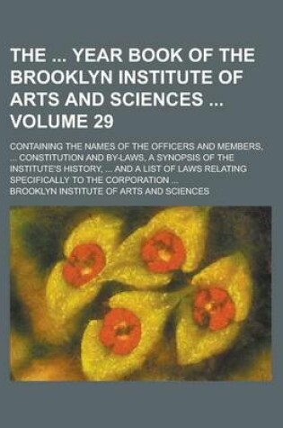 Cover of The Year Book of the Brooklyn Institute of Arts and Sciences; Containing the Names of the Officers and Members, ... Constitution and By-Laws, a Synopsis of the Institute's History, ... and a List of Laws Relating Specifically Volume 29