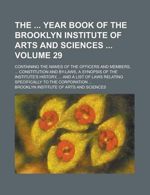 Book cover for The Year Book of the Brooklyn Institute of Arts and Sciences; Containing the Names of the Officers and Members, ... Constitution and By-Laws, a Synopsis of the Institute's History, ... and a List of Laws Relating Specifically Volume 29