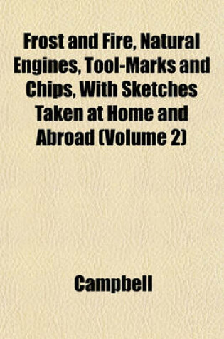 Cover of Frost and Fire, Natural Engines, Tool-Marks and Chips, with Sketches Taken at Home and Abroad (Volume 2)