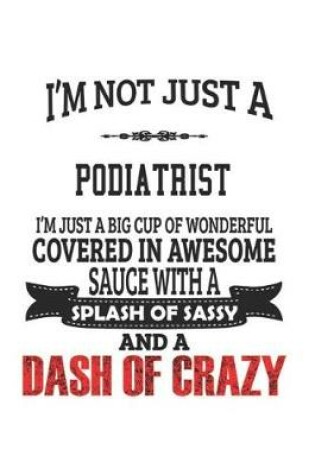 Cover of I'm Not Just A Podiatrist I'm Just A Big Cup Of Wonderful Covered In Awesome Sauce With A Splash Of Sassy And A Dash Of Crazy