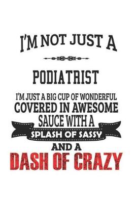 Book cover for I'm Not Just A Podiatrist I'm Just A Big Cup Of Wonderful Covered In Awesome Sauce With A Splash Of Sassy And A Dash Of Crazy