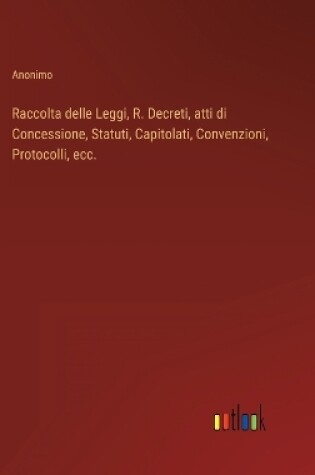 Cover of Raccolta delle Leggi, R. Decreti, atti di Concessione, Statuti, Capitolati, Convenzioni, Protocolli, ecc.
