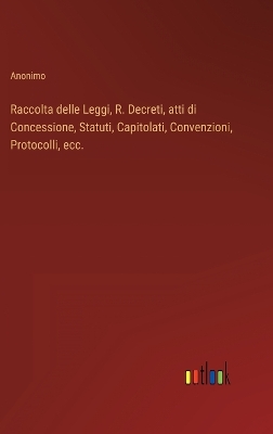 Book cover for Raccolta delle Leggi, R. Decreti, atti di Concessione, Statuti, Capitolati, Convenzioni, Protocolli, ecc.