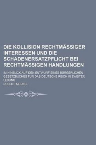 Cover of Die Kollision Rechtmassiger Interessen Und Die Schadenersatzpflicht Bei Rechtmassigen Handlungen; Im Hinblick Auf Den Entwurf Eines Burgerlichen Gesetzbuches Fur Das Deutsche Reich in Zweiter Lesung