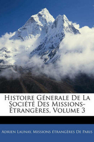 Cover of Histoire Generale de La Societe Des Missions-Etrangeres, Volume 3