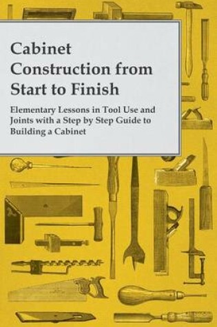 Cover of Cabinet Construction from Start to Finish - Elementary Lessons in Tool Use and Joints with a Step by Step Guide to Building a Cabinet