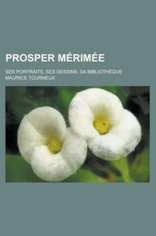 Cover of Prosper Merimee; Ses Portraits, Ses Dessins, Sa Bibliotheque