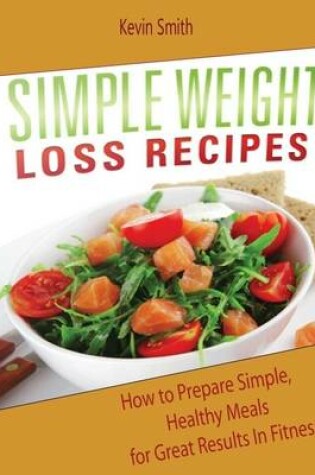 Cover of Simple Weight Loss Recipes: How to Prepare Simple, Healthy Meals for Great Results In Fitness