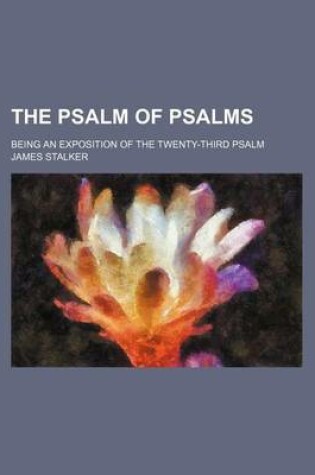 Cover of The Psalm of Psalms; Being an Exposition of the Twenty-Third Psalm