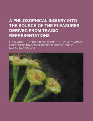 Book cover for A Philosophical Inquiry Into the Source of the Pleasures Derived from Tragic Representations; From Which Is Deduced the Secret of Giving Dramatic in