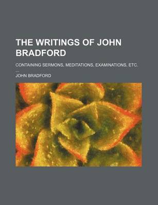 Book cover for The Writings of John Bradford; Containing Sermons, Meditations, Examinations, Etc.