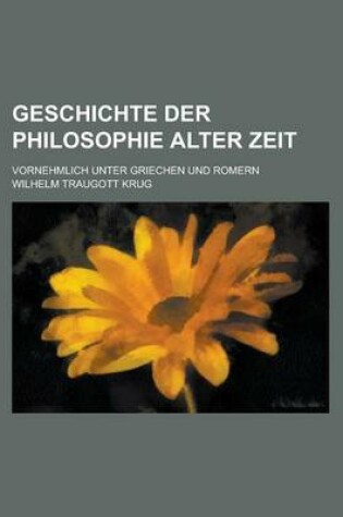 Cover of Geschichte Der Philosophie Alter Zeit; Vornehmlich Unter Griechen Und Romern