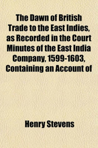 Cover of The Dawn of British Trade to the East Indies, as Recorded in the Court Minutes of the East India Company, 1599-1603, Containing an Account of