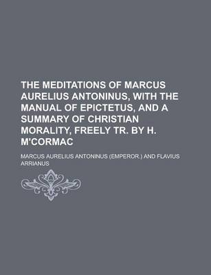 Book cover for The Meditations of Marcus Aurelius Antoninus, with the Manual of Epictetus, and a Summary of Christian Morality, Freely Tr. by H. M'Cormac