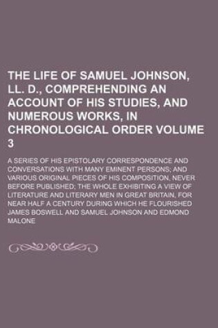 Cover of The Life of Samuel Johnson, LL. D., Comprehending an Account of His Studies, and Numerous Works, in Chronological Order Volume 3; A Series of His Epistolary Correspondence and Conversations with Many Eminent Persons and Various Original Pieces of His Comp