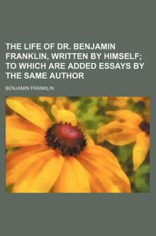 Cover of The Life of Dr. Benjamin Franklin, Written by Himself; To Which Are Added Essays by the Same Author