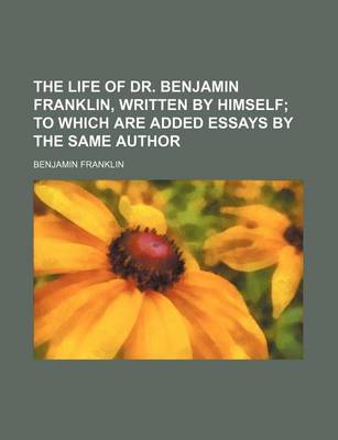 Book cover for The Life of Dr. Benjamin Franklin, Written by Himself; To Which Are Added Essays by the Same Author