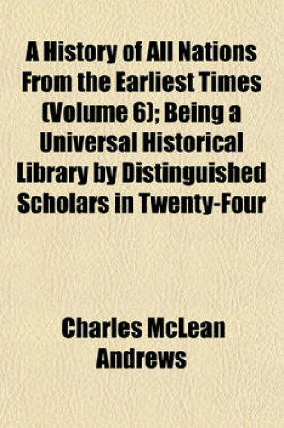 Cover of A History of All Nations from the Earliest Times (Volume 6); Being a Universal Historical Library by Distinguished Scholars in Twenty-Four