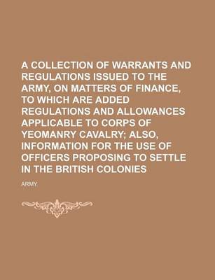 Book cover for A Collection of Warrants and Regulations Issued to the Army, on Matters of Finance, to Which Are Added Regulations and Allowances Applicable to Corps of Yeomanry Cavalry