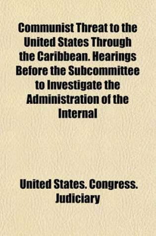 Cover of Communist Threat to the United States Through the Caribbean. Hearings Before the Subcommittee to Investigate the Administration of the Internal