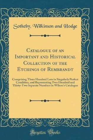 Cover of Catalogue of an Important and Historical Collection of the Etchings of Rembrandt: Comprising Three Hundred Lots in Singularly Perfect Condition, and Representing Two Hundred and Thirty-Two Separate Numbers in Wilson's Catalogue (Classic Reprint)