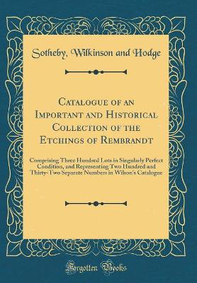 Book cover for Catalogue of an Important and Historical Collection of the Etchings of Rembrandt: Comprising Three Hundred Lots in Singularly Perfect Condition, and Representing Two Hundred and Thirty-Two Separate Numbers in Wilson's Catalogue (Classic Reprint)