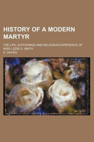 Cover of History of a Modern Martyr; The Life, Sufferings and Religious Experience of Miss Lizzie O. Smith