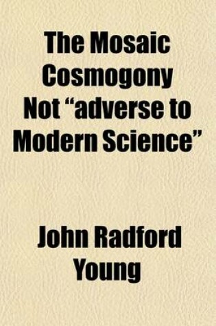 Cover of The Mosaic Cosmogony Not Adverse to Modern Science; Being an Examination of the Essay of C.W. Goodwin, M.A., with Some Remarks on the Essay