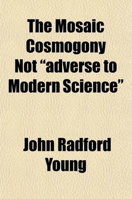 Book cover for The Mosaic Cosmogony Not Adverse to Modern Science; Being an Examination of the Essay of C.W. Goodwin, M.A., with Some Remarks on the Essay