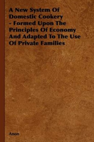 Cover of A New System Of Domestic Cookery - Formed Upon The Principles Of Economy And Adapted To The Use Of Private Families