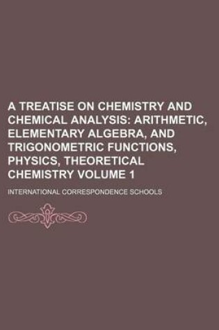 Cover of A Treatise on Chemistry and Chemical Analysis; Arithmetic, Elementary Algebra, and Trigonometric Functions, Physics, Theoretical Chemistry Volume 1