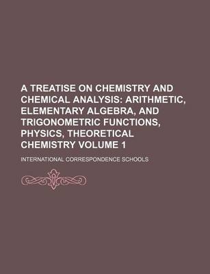 Book cover for A Treatise on Chemistry and Chemical Analysis; Arithmetic, Elementary Algebra, and Trigonometric Functions, Physics, Theoretical Chemistry Volume 1