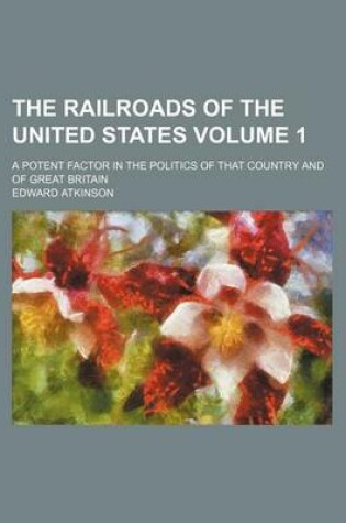 Cover of The Railroads of the United States Volume 1; A Potent Factor in the Politics of That Country and of Great Britain