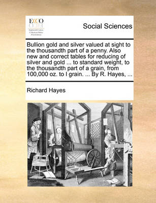 Book cover for Bullion Gold and Silver Valued at Sight to the Thousandth Part of a Penny. Also New and Correct Tables for Reducing of Silver and Gold ... to Standard Weight, to the Thousandth Part of a Grain, from 100,000 Oz. to I Grain. ... by R. Hayes, ...