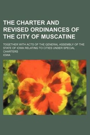 Cover of The Charter and Revised Ordinances of the City of Muscatine; Together with Acts of the General Assembly of the State of Iowa Relating to Cities Under Special Charters