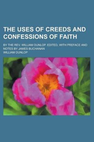 Cover of The Uses of Creeds and Confessions of Faith; By the REV. William Dunlop. Edited, with Preface and Notes by James Buchanan