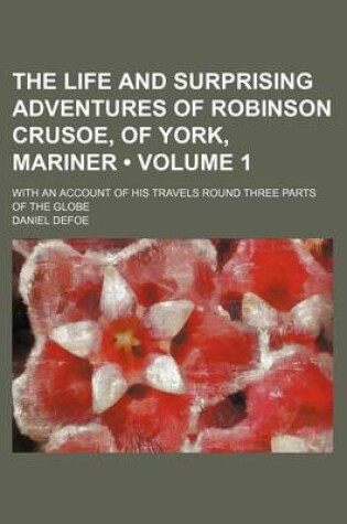 Cover of The Life and Surprising Adventures of Robinson Crusoe, of York, Mariner (Volume 1); With an Account of His Travels Round Three Parts of the Globe