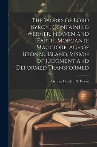 Cover of The Works of Lord Byron, Containing Werner, Heaven and Earth, Morgante Maggiore, Age of Bronze, Island, Vision of Judgment and Deformed Transformed