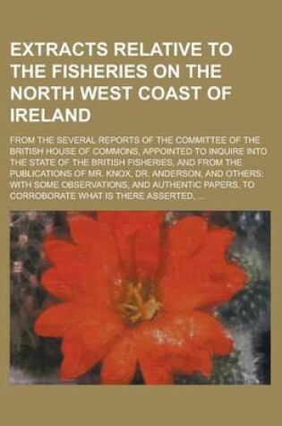 Cover of Extracts Relative to the Fisheries on the North West Coast of Ireland; From the Several Reports of the Committee of the British House of Commons, Appointed to Inquire Into the State of the British Fisheries, and from the Publications of