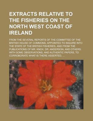 Book cover for Extracts Relative to the Fisheries on the North West Coast of Ireland; From the Several Reports of the Committee of the British House of Commons, Appointed to Inquire Into the State of the British Fisheries, and from the Publications of