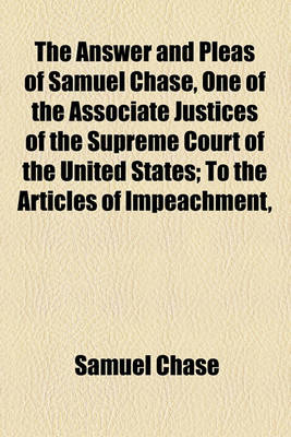 Book cover for The Answer and Pleas of Samuel Chase, One of the Associate Justices of the Supreme Court of the United States; To the Articles of Impeachment,