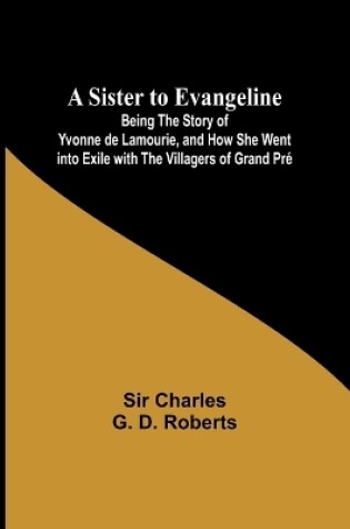 Cover of A Sister to Evangeline;Being the Story of Yvonne de Lamourie, and how she went into exile with the villagers of Grand Pr�